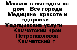 Массаж с выездом на дом - Все города Медицина, красота и здоровье » Медицинские услуги   . Камчатский край,Петропавловск-Камчатский г.